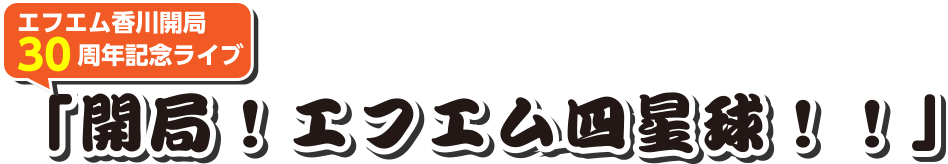 エフエム香川開局30周年記念ライブ 「開局！エフエム四球星！！」