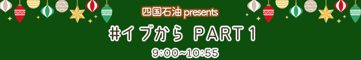 四国石油 presents #イブから　PART１9:00-10:55