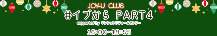 JOY-U CLUB#イブから　PART4supported by マンションリフォームセンター16:00-18:55